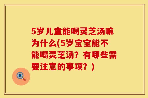 5岁儿童能喝灵芝汤嘛为什么(5岁宝宝能不能喝灵芝汤？有哪些需要注意的事项？)