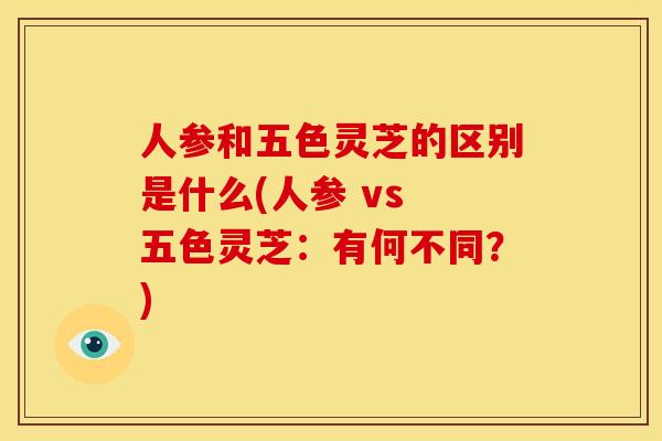 人参和五色灵芝的区别是什么(人参 vs 五色灵芝：有何不同？)