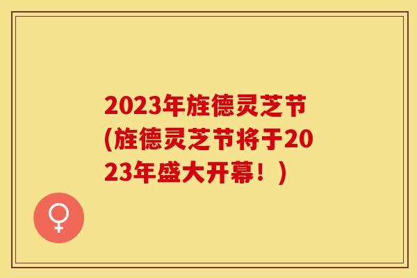 2023年旌德灵芝节(旌德灵芝节将于2023年盛大开幕！)