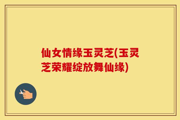仙女情缘玉灵芝(玉灵芝荣耀绽放舞仙缘)