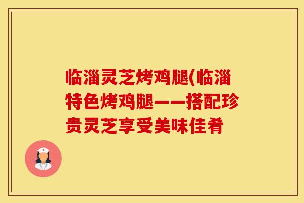临淄灵芝烤鸡腿(临淄特色烤鸡腿——搭配珍贵灵芝享受美味佳肴