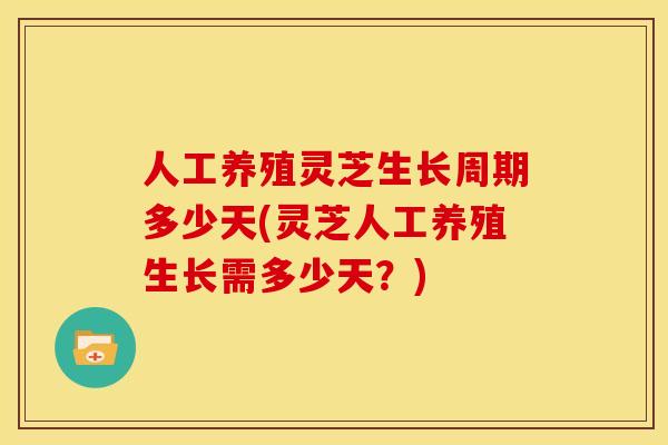人工养殖灵芝生长周期多少天(灵芝人工养殖生长需多少天？)
