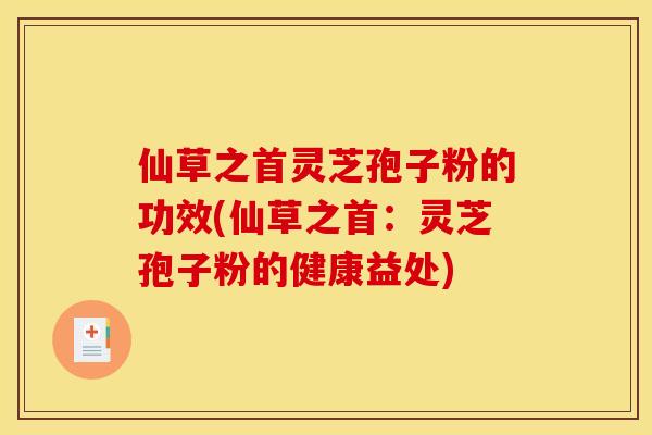 仙草之首灵芝孢子粉的功效(仙草之首：灵芝孢子粉的健康益处)