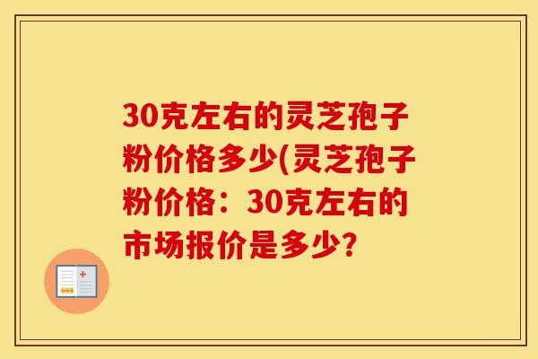30克左右的灵芝孢子粉价格多少(灵芝孢子粉价格：30克左右的市场报价是多少？