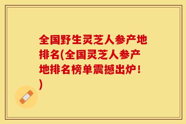 全国野生灵芝人参产地排名(全国灵芝人参产地排名榜单震撼出炉!) 全国野生灵芝人参产地排名(全国灵芝人参产地排名榜单震撼出炉!)