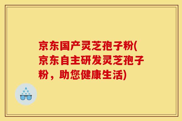 京东国产灵芝孢子粉(京东自主研发灵芝孢子粉，助您健康生活)