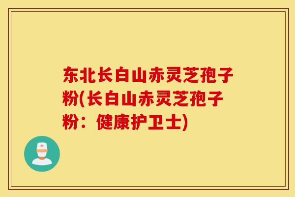 东北长白山赤灵芝孢子粉(长白山赤灵芝孢子粉：健康护卫士)