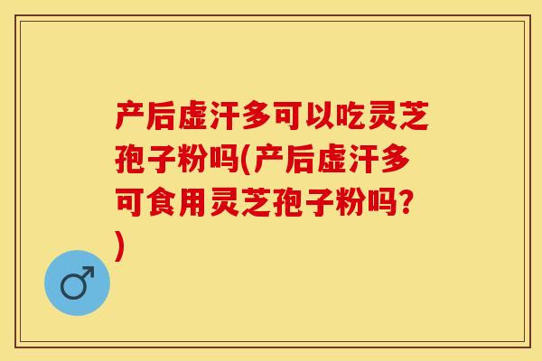 产后虚汗多可以吃灵芝孢子粉吗(产后虚汗多可食用灵芝孢子粉吗？)