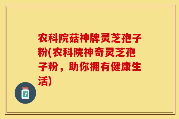 农科院菇神牌灵芝孢子粉(农科院神奇灵芝孢子粉，助你拥有健康生活)