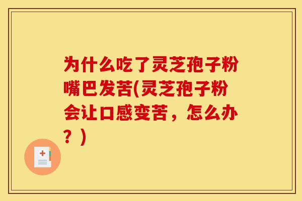 为什么吃了灵芝孢子粉嘴巴发苦(灵芝孢子粉会让口感变苦，怎么办？)