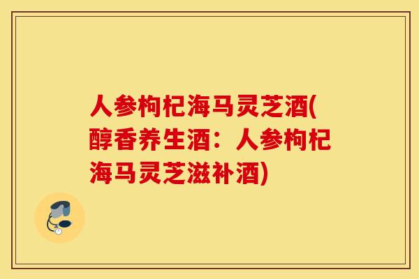 人参枸杞海马灵芝酒(醇香养生酒:人参枸杞海马灵芝滋补酒) 人参枸杞海马灵芝酒(醇香养生酒:人参枸杞海马灵芝滋补酒)