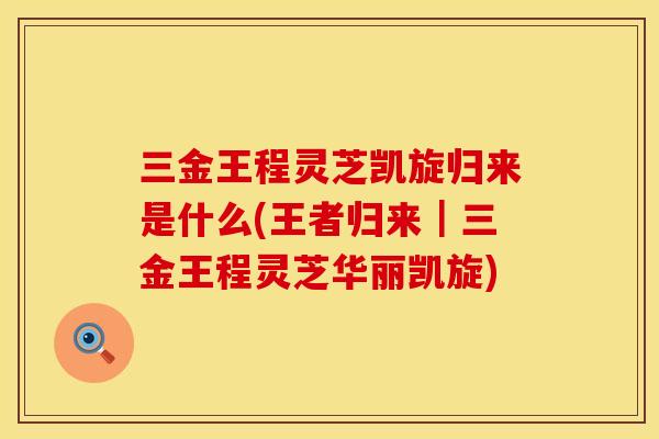 三金王程灵芝凯旋归来是什么(王者归来｜三金王程灵芝华丽凯旋)