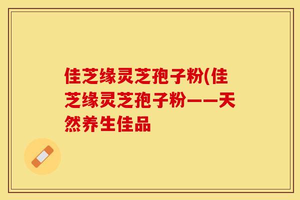 佳芝缘灵芝孢子粉(佳芝缘灵芝孢子粉——天然养生佳品