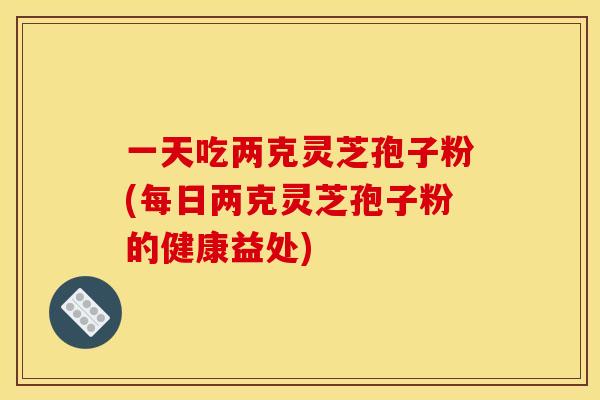 一天吃两克灵芝孢子粉(每日两克灵芝孢子粉的健康益处)