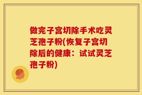 做完子宫切除手术吃灵芝孢子粉(恢复子宫切除后的健康:试试灵芝孢子粉) 做完子宫切除手术吃灵芝孢子粉(恢复子宫切除后的健康:试试灵芝孢子粉)