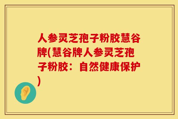 人参灵芝孢子粉胶慧谷牌(慧谷牌人参灵芝孢子粉胶：自然健康保护)