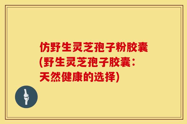 仿野生灵芝孢子粉胶囊(野生灵芝孢子胶囊:天然健康的选择) 仿野生灵芝孢子粉胶囊(野生灵芝孢子胶囊:天然健康的选择)