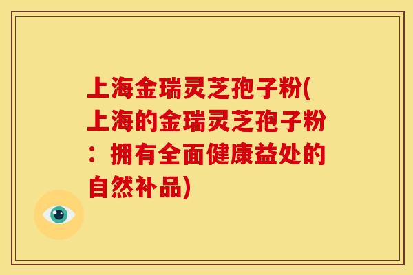 上海金瑞灵芝孢子粉(上海的金瑞灵芝孢子粉:拥有全面健康益处的自然补品) 上海金瑞灵芝孢子粉(上海的金瑞灵芝孢子粉:拥有全面健康益处的自然补品)