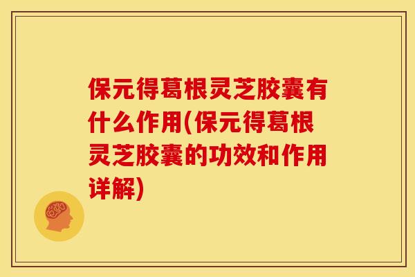 保元得葛根灵芝胶囊有什么作用(保元得葛根灵芝胶囊的功效和作用详解) 保元得葛根灵芝胶囊有什么作用(保元得葛根灵芝胶囊的功效和作用详解)