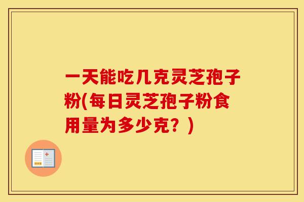 一天能吃几克灵芝孢子粉(每日灵芝孢子粉食用量为多少克？)