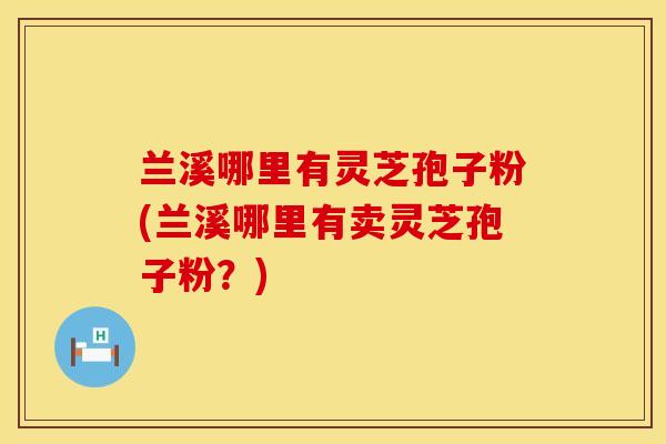 兰溪哪里有灵芝孢子粉(兰溪哪里有卖灵芝孢子粉？)