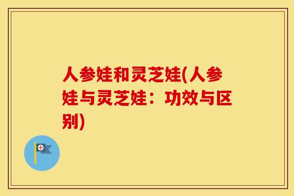 人参娃和灵芝娃(人参娃与灵芝娃：功效与区别)