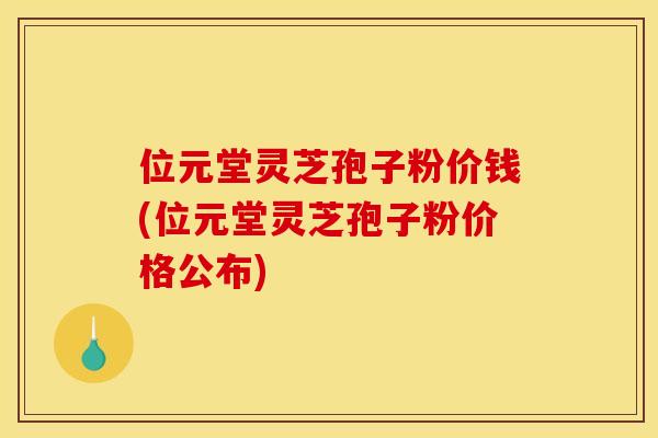 位元堂灵芝孢子粉价钱(位元堂灵芝孢子粉价格公布)