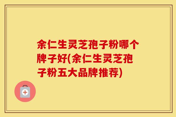 余仁生灵芝孢子粉哪个牌子好(余仁生灵芝孢子粉五大品牌推荐)