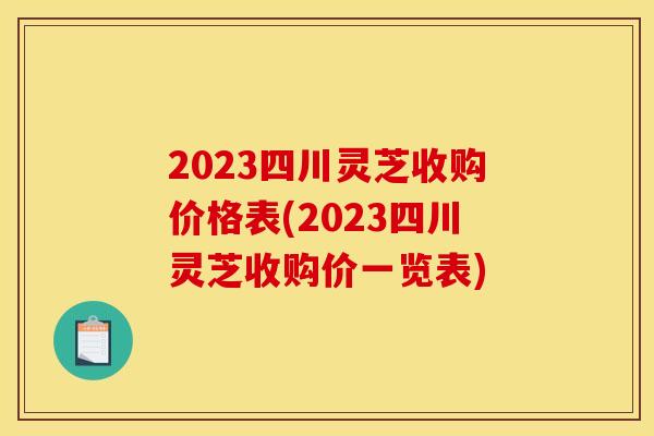 2023四川灵芝收购价格表(2023四川灵芝收购价一览表)