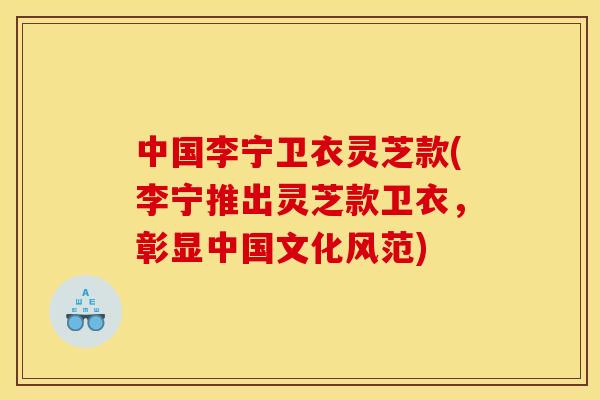 中国李宁卫衣灵芝款(李宁推出灵芝款卫衣，彰显中国文化风范)