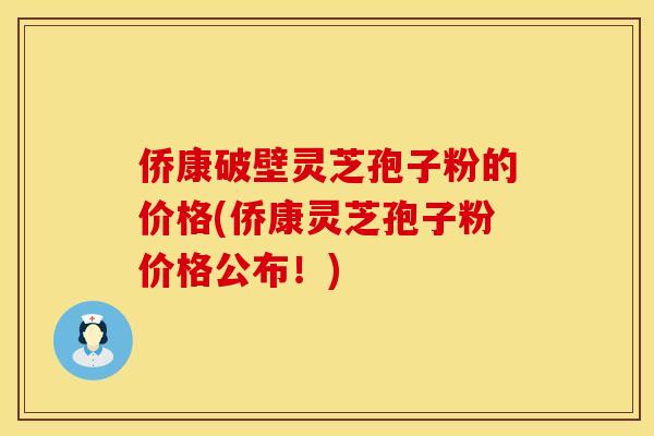侨康破壁灵芝孢子粉的价格(侨康灵芝孢子粉价格公布！)