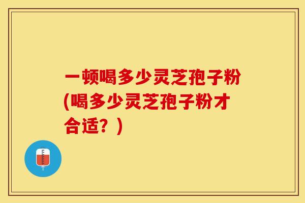 一顿喝多少灵芝孢子粉(喝多少灵芝孢子粉才合适？)