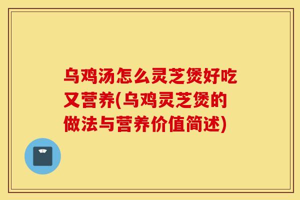 乌鸡汤怎么灵芝煲好吃又营养(乌鸡灵芝煲的做法与营养价值简述)