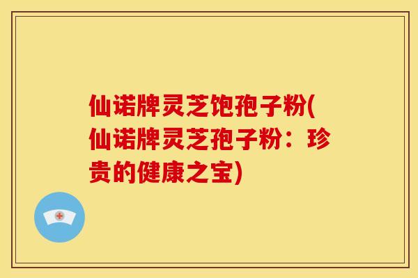 仙诺牌灵芝饱孢子粉(仙诺牌灵芝孢子粉：珍贵的健康之宝)
