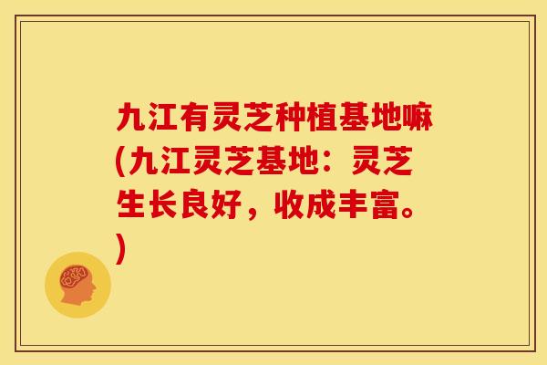 九江有灵芝种植基地嘛(九江灵芝基地：灵芝生长良好，收成丰富。)