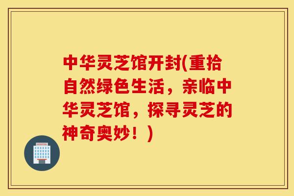 中华灵芝馆开封(重拾自然绿色生活，亲临中华灵芝馆，探寻灵芝的神奇奥妙！)