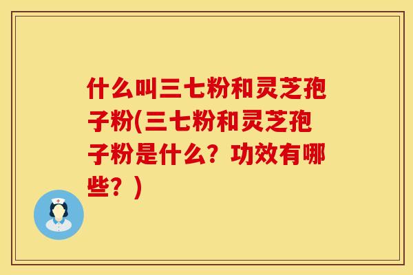 什么叫三七粉和灵芝孢子粉(三七粉和灵芝孢子粉是什么?功效有哪些?) 什么叫三七粉和灵芝孢子粉(三七粉和灵芝孢子粉是什么?功效有哪些?)
