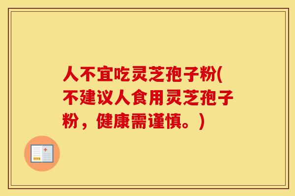 人不宜吃灵芝孢子粉(不建议人食用灵芝孢子粉,健康需谨慎。) 人不宜吃灵芝孢子粉(不建议人食用灵芝孢子粉,健康需谨慎。)
