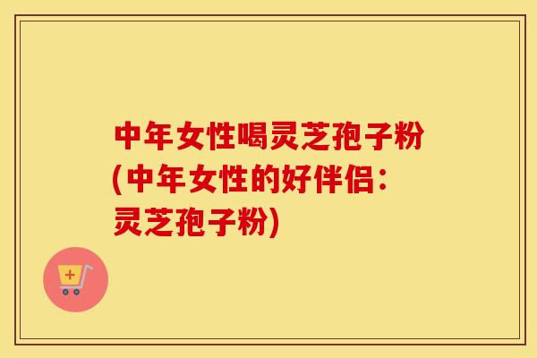 中年女性喝灵芝孢子粉(中年女性的好伴侣：灵芝孢子粉)
