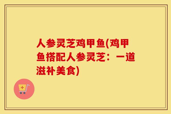 人参灵芝鸡甲鱼(鸡甲鱼搭配人参灵芝：一道滋补美食)