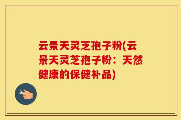 云景天灵芝孢子粉(云景天灵芝孢子粉：天然健康的保健补品)