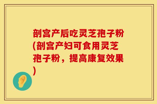 剖宫产后吃灵芝孢子粉(剖宫产妇可食用灵芝孢子粉，提高康复效果)