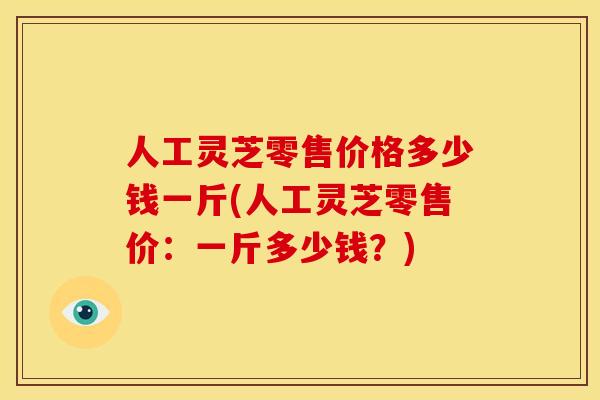人工灵芝零售价格多少钱一斤(人工灵芝零售价：一斤多少钱？)