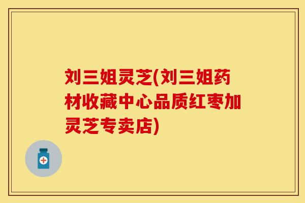 刘三姐灵芝(刘三姐药材收藏中心品质红枣加灵芝专卖店)