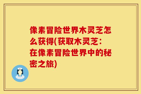 像素冒险世界木灵芝怎么获得(获取木灵芝：在像素冒险世界中的秘密之旅)