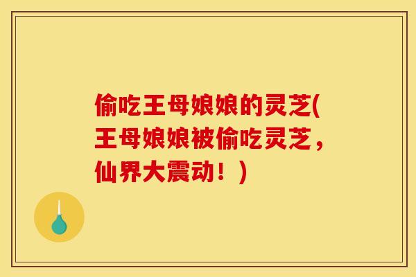 偷吃王母娘娘的灵芝(王母娘娘被偷吃灵芝，仙界大震动！)