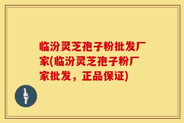临汾灵芝孢子粉批发厂家(临汾灵芝孢子粉厂家批发，正品保证)