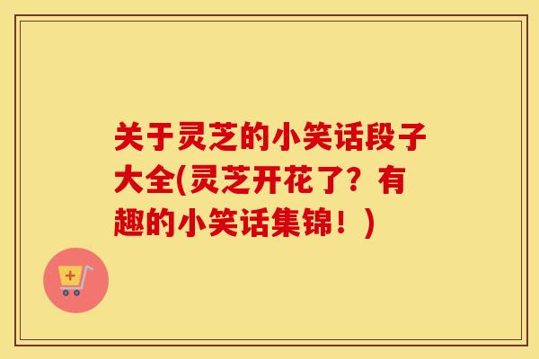 关于灵芝的小笑话段子大全(灵芝开花了？有趣的小笑话集锦！)