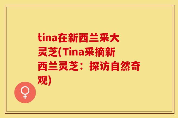 tina在新西兰采大灵芝(Tina采摘新西兰灵芝：探访自然奇观)