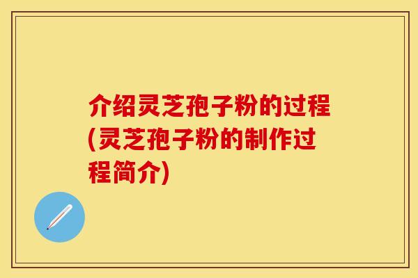 介绍灵芝孢子粉的过程(灵芝孢子粉的制作过程简介)
